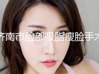济南市脸部吸脂瘦脸手术2024价格表(费用)在线查询(2024年3月均价为：15331元）